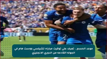 موعد الحسم.. تعرف على توقيت مباراة تشيلسي ووست هام في الجولة القادمة من الدوري الإنجليزي